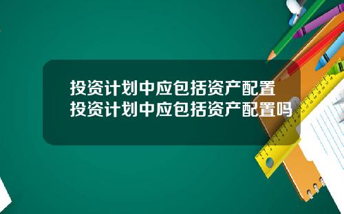 投资计划中应包括资产配置投资计划中应包括资产配置吗