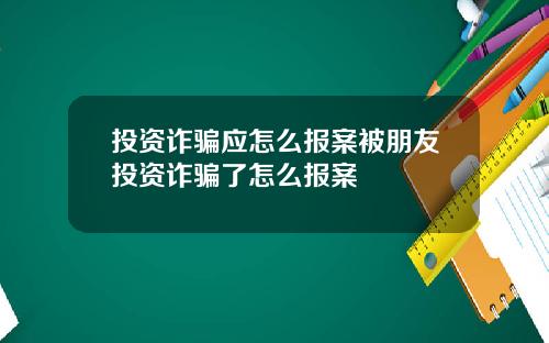 投资诈骗应怎么报案被朋友投资诈骗了怎么报案