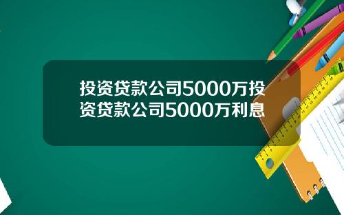 投资贷款公司5000万投资贷款公司5000万利息