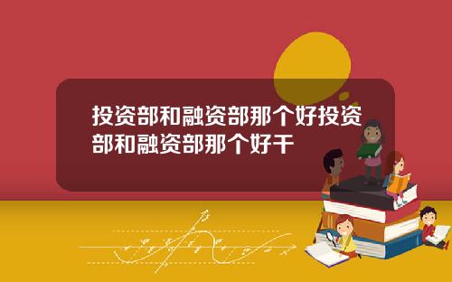 投资部和融资部那个好投资部和融资部那个好干