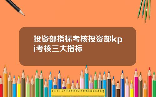 投资部指标考核投资部kpi考核三大指标