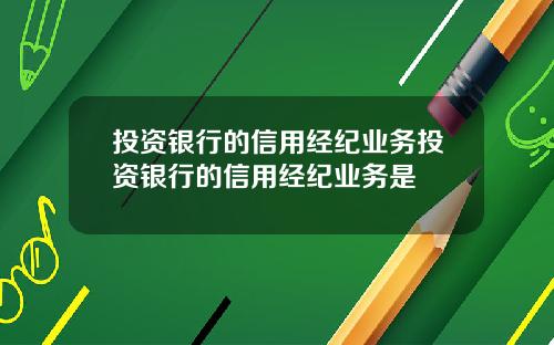 投资银行的信用经纪业务投资银行的信用经纪业务是