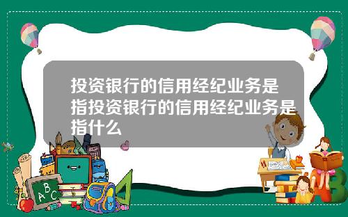 投资银行的信用经纪业务是指投资银行的信用经纪业务是指什么