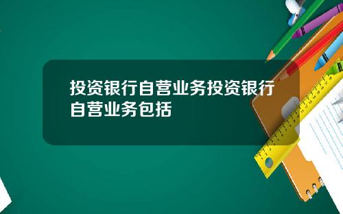 投资银行自营业务投资银行自营业务包括