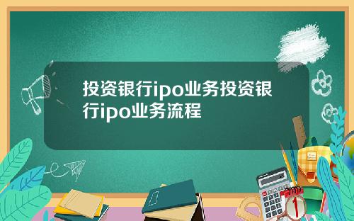 投资银行ipo业务投资银行ipo业务流程