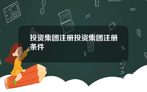 投资集团注册投资集团注册条件