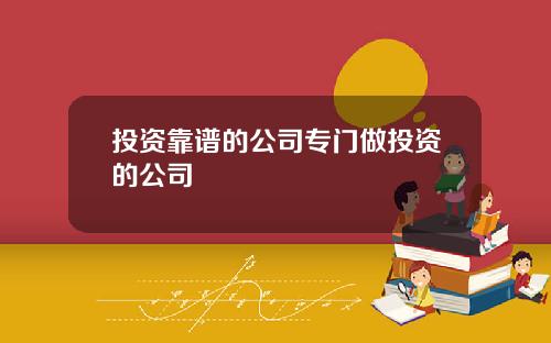 投资靠谱的公司专门做投资的公司
