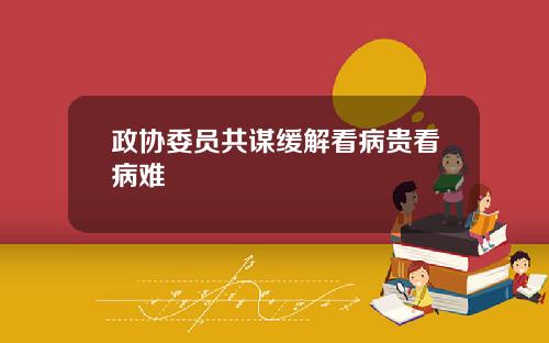 政协委员共谋缓解看病贵看病难