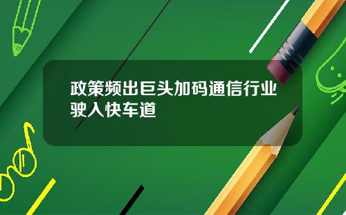 政策频出巨头加码通信行业驶入快车道