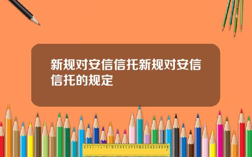 新规对安信信托新规对安信信托的规定