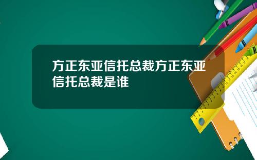 方正东亚信托总裁方正东亚信托总裁是谁