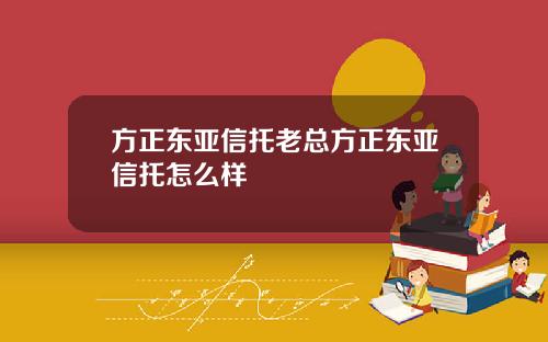 方正东亚信托老总方正东亚信托怎么样