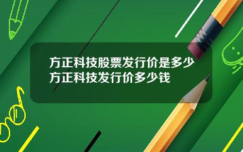 方正科技股票发行价是多少方正科技发行价多少钱