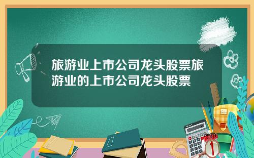 旅游业上市公司龙头股票旅游业的上市公司龙头股票