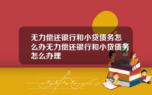 无力偿还银行和小贷债务怎么办无力偿还银行和小贷债务怎么办理