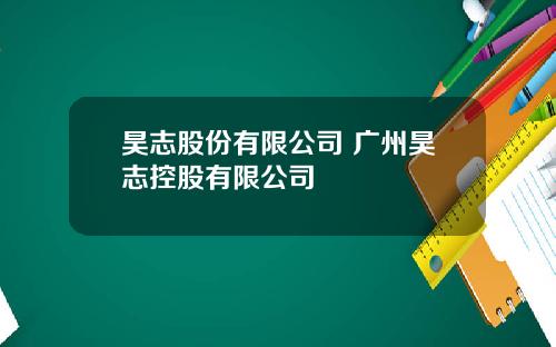 昊志股份有限公司 广州昊志控股有限公司
