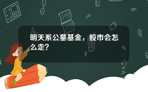 明天系公墓基金,股市会怎么走?