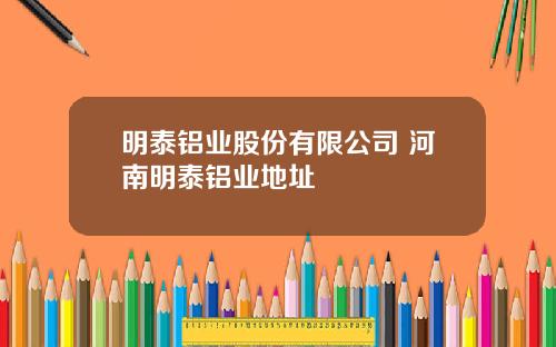 明泰铝业股份有限公司 河南明泰铝业地址