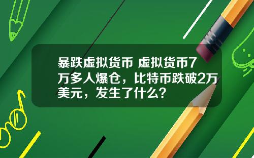 暴跌虚拟货币 虚拟货币7万多人爆仓,比特币跌破2万美元,发生了什么?