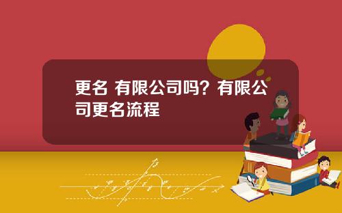 更名 有限公司吗?有限公司更名流程