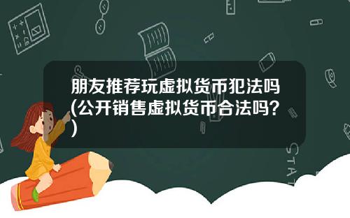 朋友推荐玩虚拟货币犯法吗(公开销售虚拟货币合法吗?)