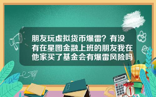 朋友玩虚拟货币爆雷?有没有在星图金融上班的朋友我在他家买了基金会有爆雷风险吗
