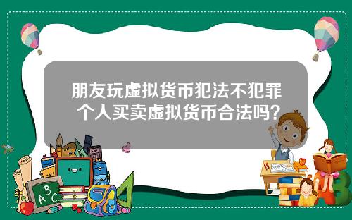 朋友玩虚拟货币犯法不犯罪 个人买卖虚拟货币合法吗?