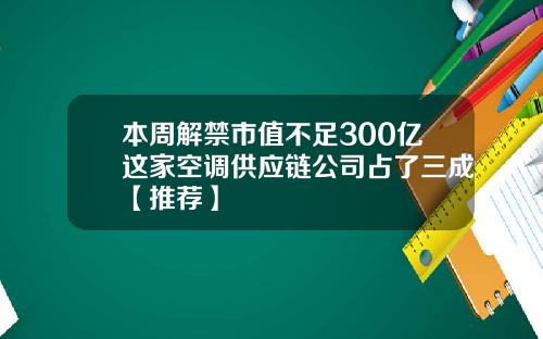 本周解禁市值不足300亿这家空调供应链公司占了三成【推荐】
