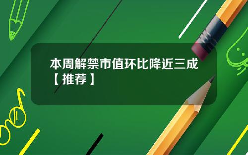 本周解禁市值环比降近三成【推荐】