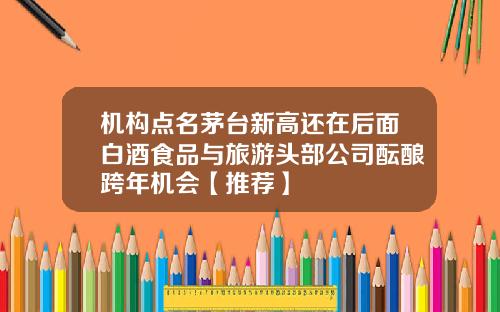 机构点名茅台新高还在后面白酒食品与旅游头部公司酝酿跨年机会【推荐】