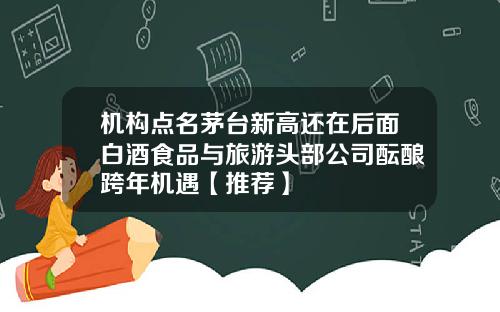 机构点名茅台新高还在后面白酒食品与旅游头部公司酝酿跨年机遇【推荐】