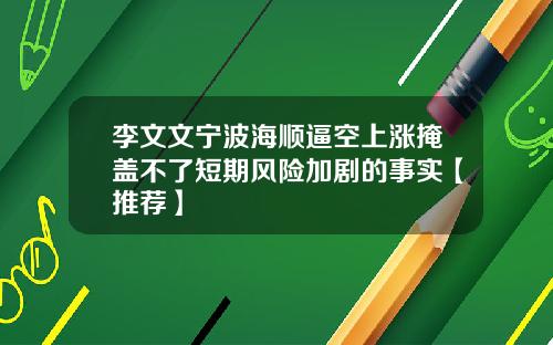 李文文宁波海顺逼空上涨掩盖不了短期风险加剧的事实【推荐】