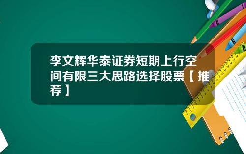 李文辉华泰证券短期上行空间有限三大思路选择股票【推荐】