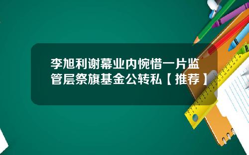 李旭利谢幕业内惋惜一片监管层祭旗基金公转私【推荐】