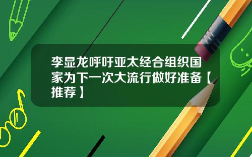 李显龙呼吁亚太经合组织国家为下一次大流行做好准备【推荐】