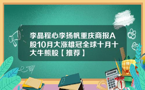 李晶程心李扬帆重庆商报A股10月大涨雄冠全球十月十大牛熊股【推荐】
