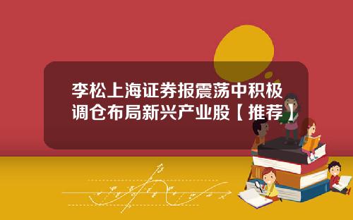 李松上海证券报震荡中积极调仓布局新兴产业股【推荐】