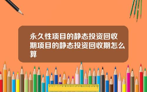 永久性项目的静态投资回收期项目的静态投资回收期怎么算