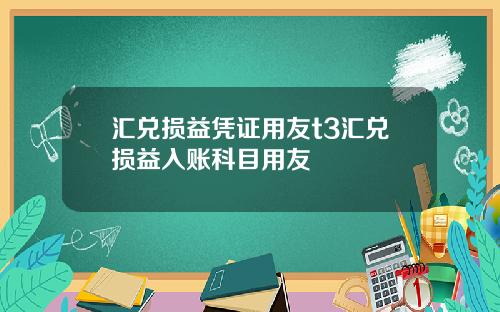 汇兑损益凭证用友t3汇兑损益入账科目用友