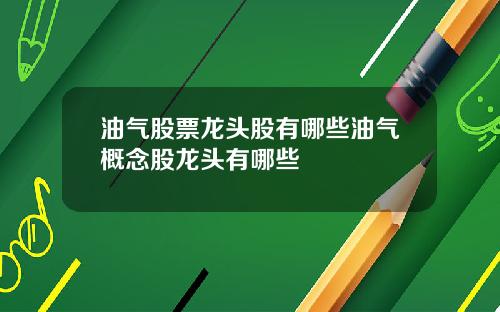 油气股票龙头股有哪些油气概念股龙头有哪些