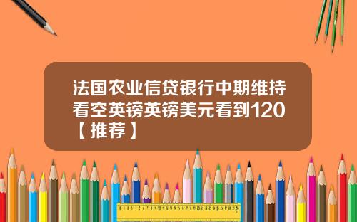 法国农业信贷银行中期维持看空英镑英镑美元看到120【推荐】