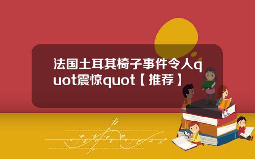 法国土耳其椅子事件令人quot震惊quot【推荐】