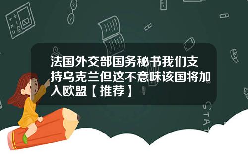 法国外交部国务秘书我们支持乌克兰但这不意味该国将加入欧盟【推荐】