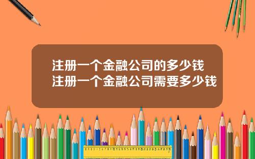 注册一个金融公司的多少钱注册一个金融公司需要多少钱
