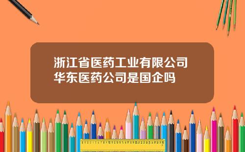 浙江省医药工业有限公司 华东医药公司是国企吗