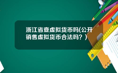 浙江省查虚拟货币吗(公开销售虚拟货币合法吗?)
