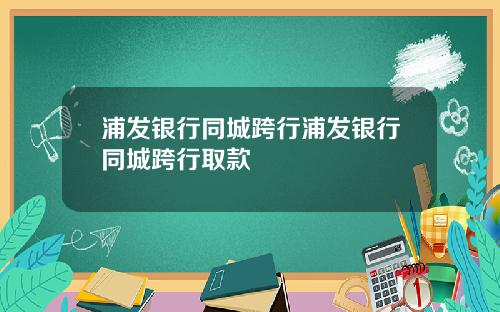 浦发银行同城跨行浦发银行同城跨行取款