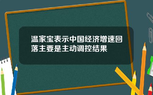 温家宝表示中国经济增速回落主要是主动调控结果
