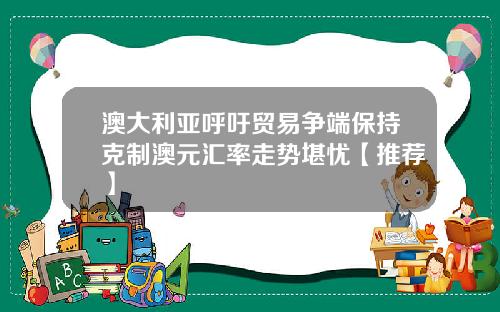 澳大利亚呼吁贸易争端保持克制澳元汇率走势堪忧【推荐】