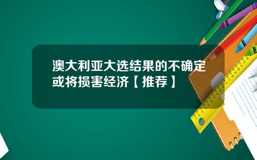 澳大利亚大选结果的不确定或将损害经济【推荐】